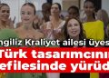 İngiliz Kraliyet ailesi üyesi, Türk tasarımcının defilesinde yürüdü