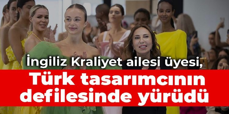 İngiliz Kraliyet ailesi üyesi, Türk tasarımcının defilesinde yürüdü