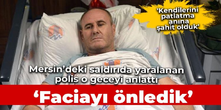 Yaralı polis Mersin’de yaşananları anlattı: Faciayı önledik